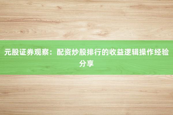 元股证券观察：配资炒股排行的收益逻辑操作经验分享