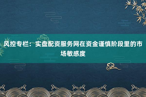 风控专栏：实盘配资服务网在资金谨慎阶段里的市场敏感度