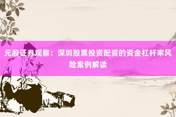 元股证券观察：深圳股票投资配资的资金杠杆率风险案例解读