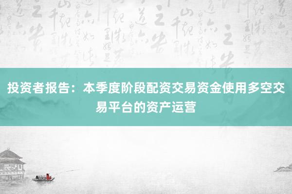 投资者报告：本季度阶段配资交易资金使用多空交易平台的资产运营
