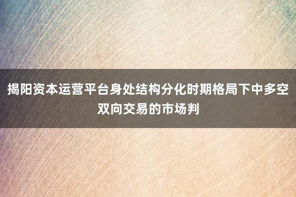 揭阳资本运营平台身处结构分化时期格局下中多空双向交易的市场判