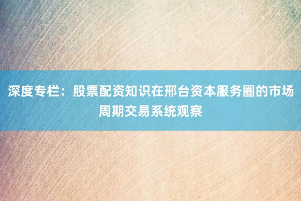 深度专栏：股票配资知识在邢台资本服务圈的市场周期交易系统观察