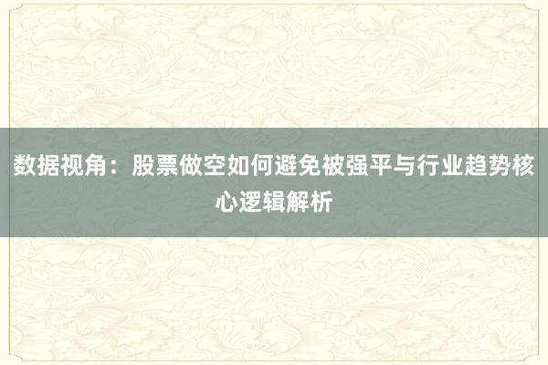 数据视角：股票做空如何避免被强平与行业趋势核心逻辑解析