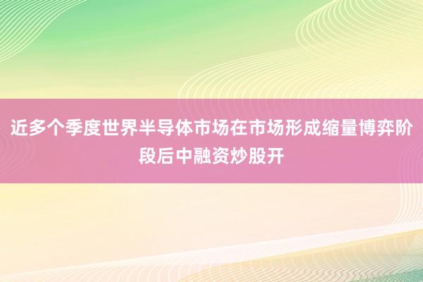 近多个季度世界半导体市场在市场形成缩量博弈阶段后中融资炒股开