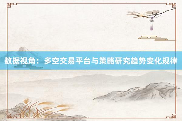 数据视角：多空交易平台与策略研究趋势变化规律