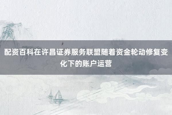 配资百科在许昌证券服务联盟随着资金轮动修复变化下的账户运营
