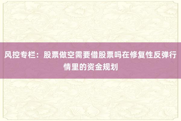 风控专栏:股票做空需要借股票吗在修复性反弹行情里的资金规划