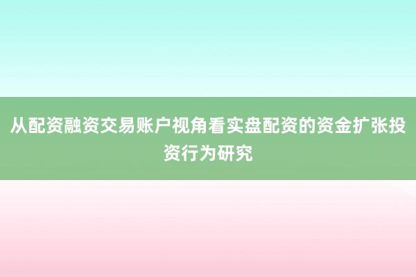 从配资融资交易账户视角看实盘配资的资金扩张投资行为研究
