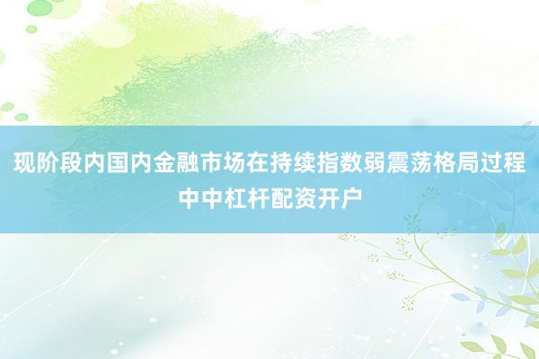 现阶段内国内金融市场在持续指数弱震荡格局过程中中杠杆配资开户