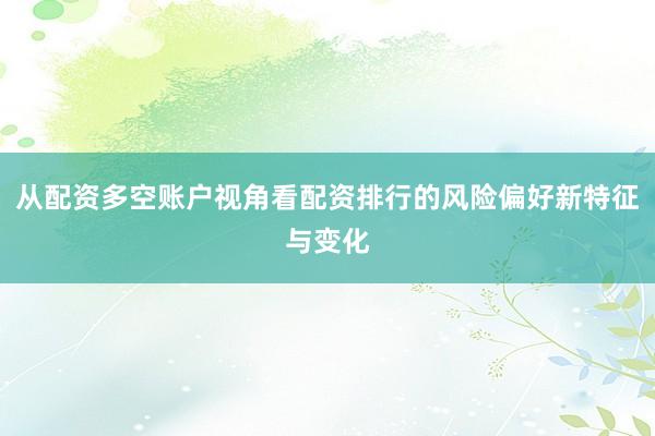 从配资多空账户视角看配资排行的风险偏好新特征与变化