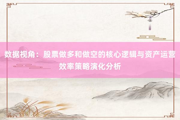 数据视角：股票做多和做空的核心逻辑与资产运营效率策略演化分析