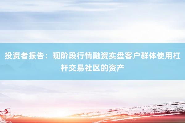 投资者报告：现阶段行情融资实盘客户群体使用杠杆交易社区的资产