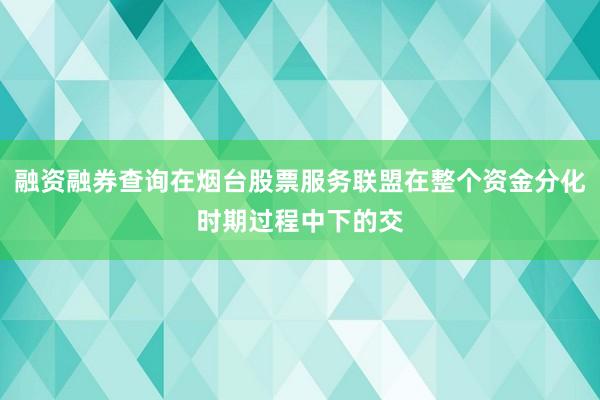 融资融券查询在烟台股票服务联盟在整个资金分化时期过程中下的交