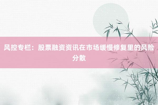 风控专栏：股票融资资讯在市场缓慢修复里的风险分散
