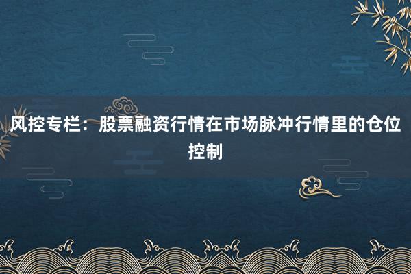 风控专栏：股票融资行情在市场脉冲行情里的仓位控制