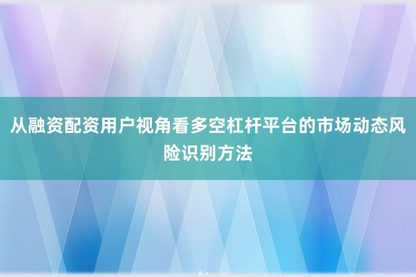 从融资配资用户视角看多空杠杆平台的市场动态风险识别方法