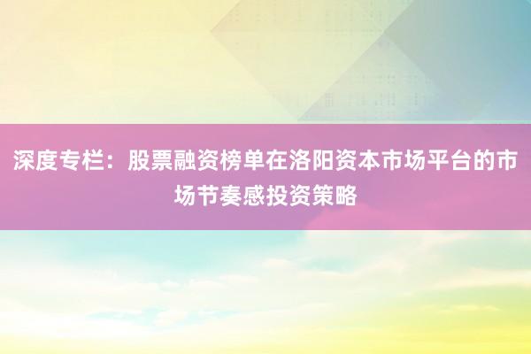 深度专栏：股票融资榜单在洛阳资本市场平台的市场节奏感投资策略