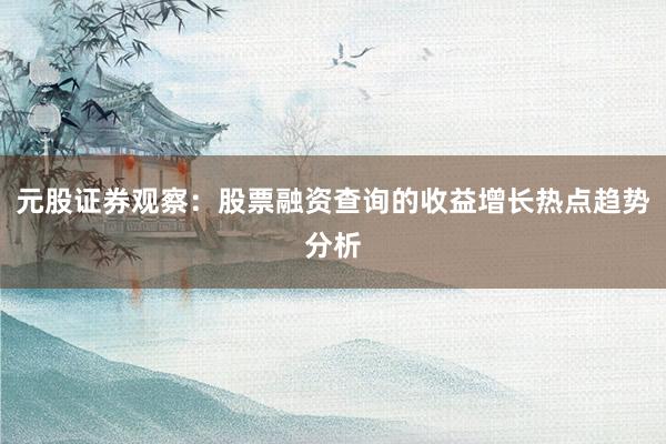元股证券观察：股票融资查询的收益增长热点趋势分析