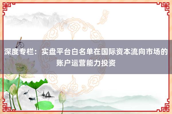 深度专栏：实盘平台白名单在国际资本流向市场的账户运营能力投资