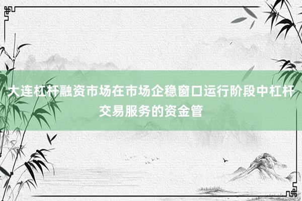 大连杠杆融资市场在市场企稳窗口运行阶段中杠杆交易服务的资金管