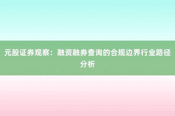 元股证券观察：融资融券查询的合规边界行业路径分析