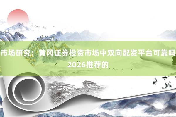 市场研究：黄冈证券投资市场中双向配资平台可靠吗2026推荐的