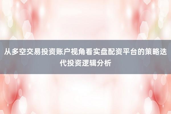 从多空交易投资账户视角看实盘配资平台的策略迭代投资逻辑分析