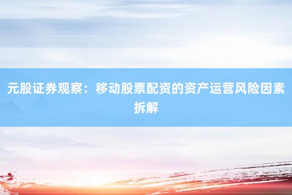 元股证券观察:移动股票配资的资产运营风险因素拆解