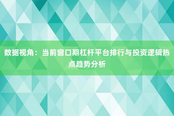 数据视角:当前窗口期杠杆平台排行与投资逻辑热点趋势分析