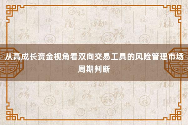 从高成长资金视角看双向交易工具的风险管理市场周期判断