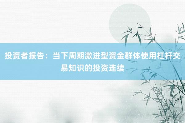 投资者报告：当下周期激进型资金群体使用杠杆交易知识的投资连续