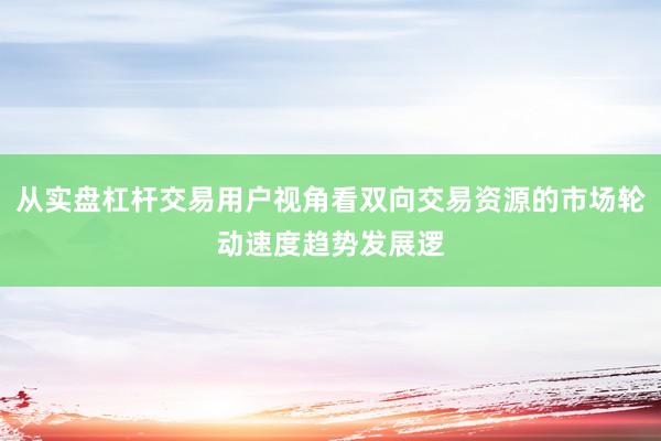 从实盘杠杆交易用户视角看双向交易资源的市场轮动速度趋势发展逻