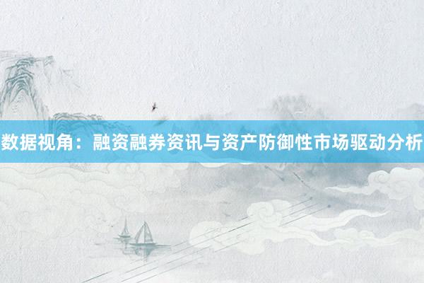 数据视角：融资融券资讯与资产防御性市场驱动分析