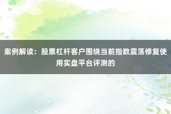 案例解读：股票杠杆客户围绕当前指数震荡修复使用实盘平台评测的
