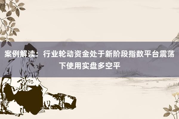 案例解读：行业轮动资金处于新阶段指数平台震荡下使用实盘多空平