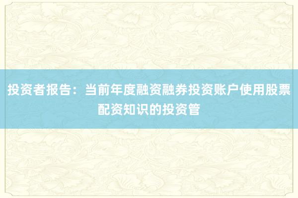 投资者报告：当前年度融资融券投资账户使用股票配资知识的投资管