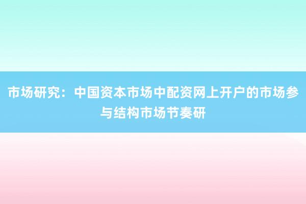 市场研究：中国资本市场中配资网上开户的市场参与结构市场节奏研