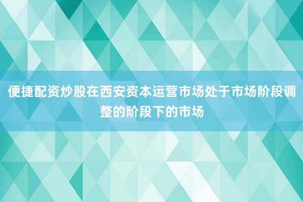 便捷配资炒股在西安资本运营市场处于市场阶段调整的阶段下的市场