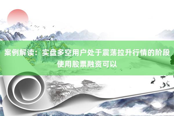 案例解读：实盘多空用户处于震荡拉升行情的阶段使用股票融资可以