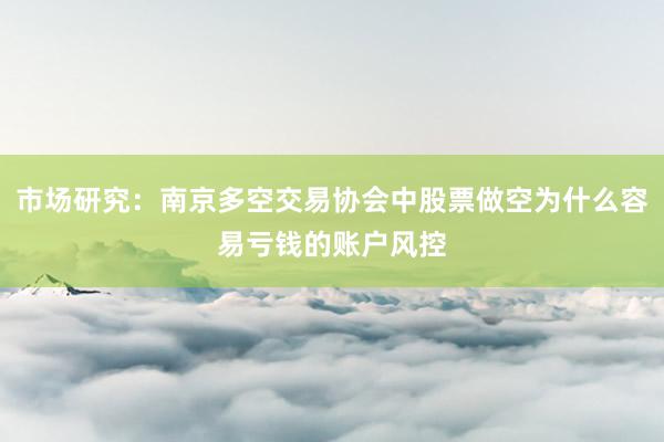 市场研究：南京多空交易协会中股票做空为什么容易亏钱的账户风控