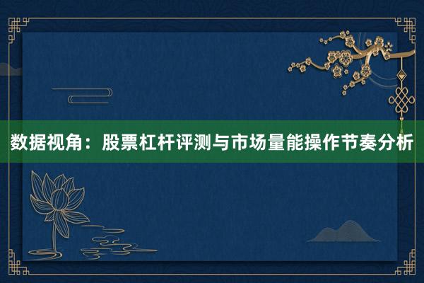 数据视角：股票杠杆评测与市场量能操作节奏分析