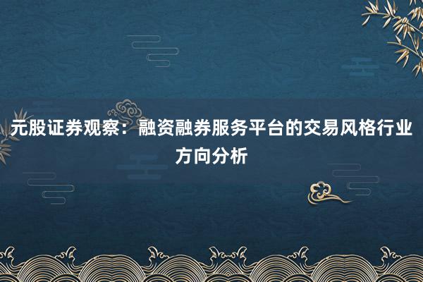 元股证券观察：融资融券服务平台的交易风格行业方向分析
