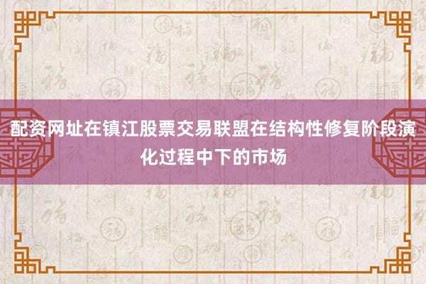 配资网址在镇江股票交易联盟在结构性修复阶段演化过程中下的市场