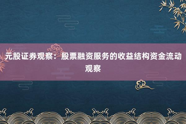 元股证券观察:股票融资服务的收益结构资金流动观察