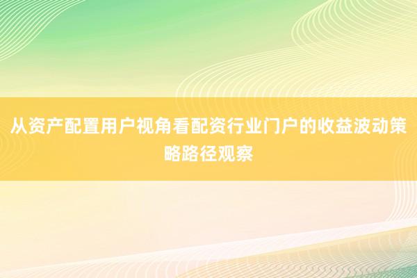 从资产配置用户视角看配资行业门户的收益波动策略路径观察
