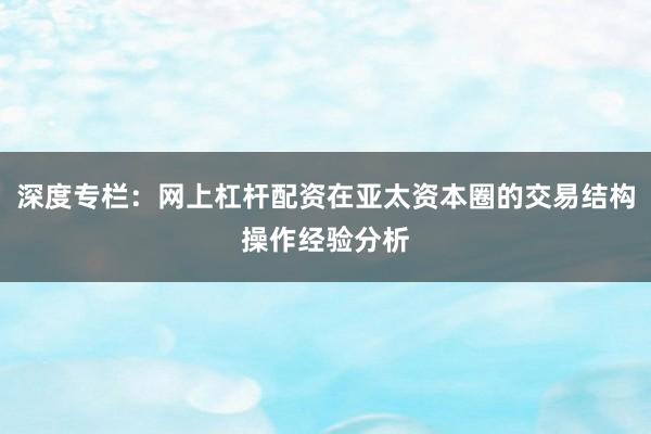 深度专栏:网上杠杆配资在亚太资本圈的交易结构操作经验分析