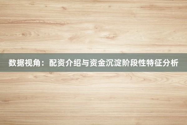 数据视角：配资介绍与资金沉淀阶段性特征分析