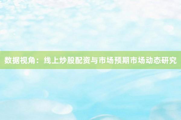 数据视角：线上炒股配资与市场预期市场动态研究