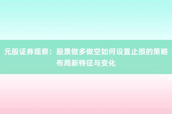 元股证券观察：股票做多做空如何设置止损的策略布局新特征与变化