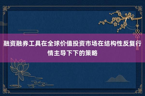 融资融券工具在全球价值投资市场在结构性反复行情主导下下的策略